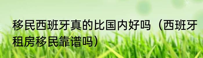 移民西班牙真的比国内好吗（西班牙租房移民靠谱吗）