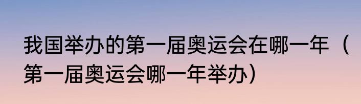 我国举办的第一届奥运会在哪一年（第一届奥运会哪一年举办）