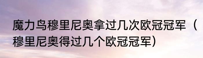 魔力鸟穆里尼奥拿过几次欧冠冠军（穆里尼奥得过几个欧冠冠军）