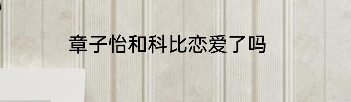 章子怡和科比恋爱了吗