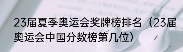 23届夏季奥运会奖牌榜排名（23届奥运会中国分数榜第几位）