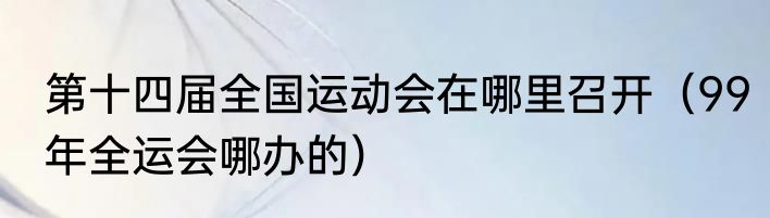 第十四届全国运动会在哪里召开（99年全运会哪办的）