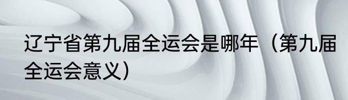 辽宁省第九届全运会是哪年（第九届全运会意义）