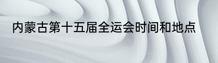 内蒙古第十五届全运会时间和地点