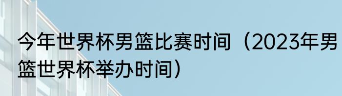 今年世界杯男篮比赛时间（2023年男篮世界杯举办时间）