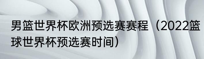 男篮世界杯欧洲预选赛赛程（2022篮球世界杯预选赛时间）