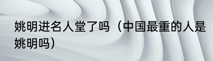 姚明进名人堂了吗（中国最重的人是姚明吗）