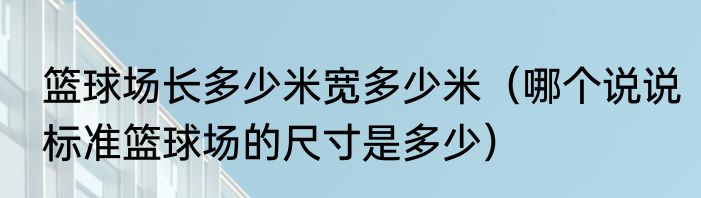 篮球场长多少米宽多少米（哪个说说标准篮球场的尺寸是多少）