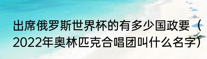 出席俄罗斯世界杯的有多少国政要（2022年奥林匹克合唱团叫什么名字）