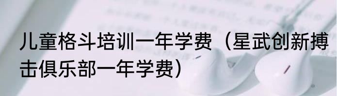 儿童格斗培训一年学费(星武创新搏击俱乐部一年学费)