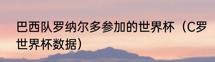 巴西队罗纳尔多参加的世界杯（C罗世界杯数据）