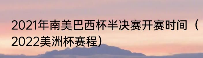2021年南美巴西杯半决赛开赛时间（2022美洲杯赛程）
