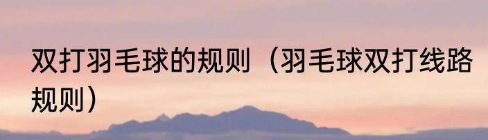 双打羽毛球的规则（羽毛球双打线路规则）