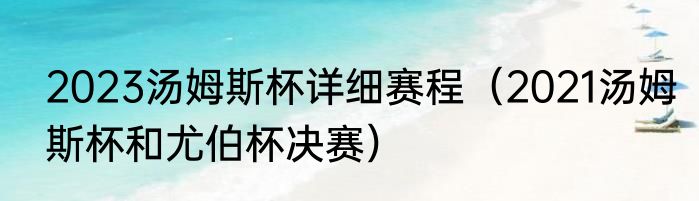2023汤姆斯杯详细赛程（2021汤姆斯杯和尤伯杯决赛）
