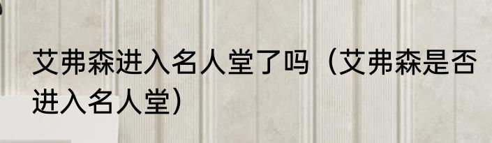 艾弗森进入名人堂了吗（艾弗森是否进入名人堂）