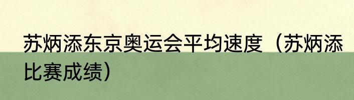 苏炳添东京奥运会平均速度（苏炳添比赛成绩）