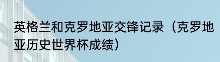 英格兰和克罗地亚交锋记录（克罗地亚历史世界杯成绩）
