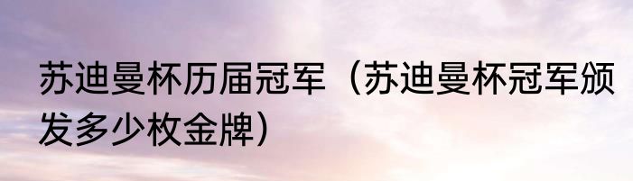 苏迪曼杯历届冠军（苏迪曼杯冠军颁发多少枚金牌）