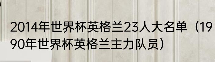 2014年世界杯英格兰23人大名单（1990年世界杯英格兰主力队员）
