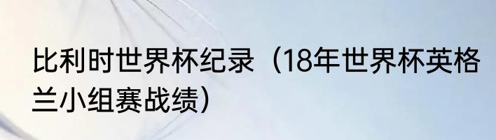 比利时世界杯纪录（18年世界杯英格兰小组赛战绩）