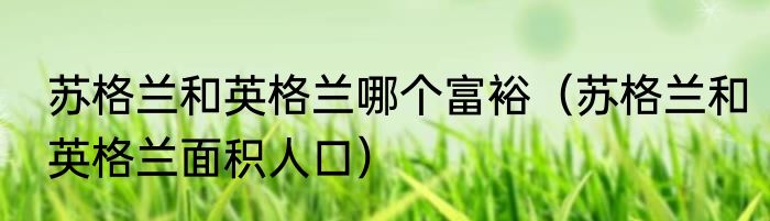 苏格兰和英格兰哪个富裕（苏格兰和英格兰面积人口）