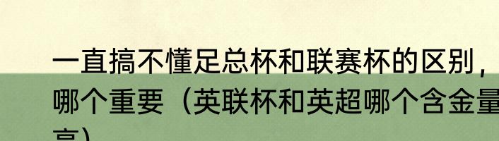 一直搞不懂足总杯和联赛杯的区别，哪个重要（英联杯和英超哪个含金量高）