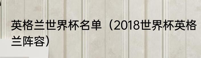 英格兰世界杯名单（2018世界杯英格兰阵容）