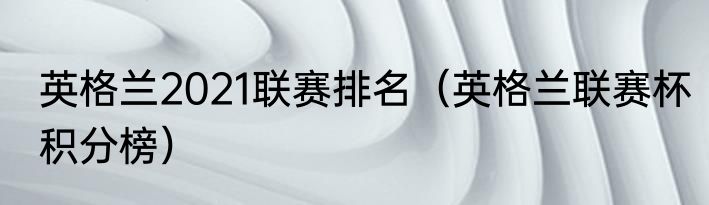 英格兰2021联赛排名（英格兰联赛杯积分榜）