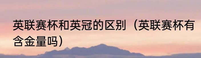 英联赛杯和英冠的区别（英联赛杯有含金量吗）