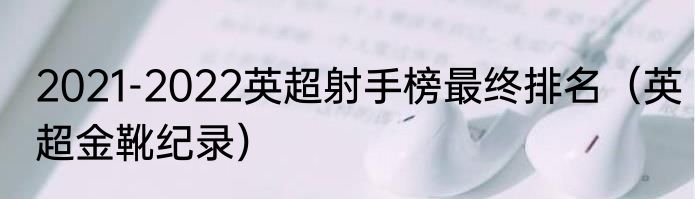 2021-2022英超射手榜最终排名（英超金靴纪录）