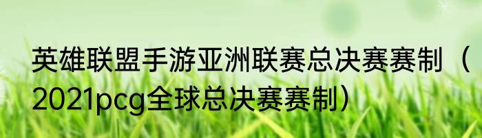 英雄联盟手游亚洲联赛总决赛赛制（2021pcg全球总决赛赛制）