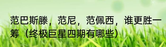 范巴斯滕，范尼，范佩西，谁更胜一筹（终极巨星四期有哪些）