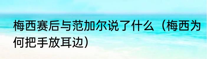 梅西赛后与范加尔说了什么（梅西为何把手放耳边）