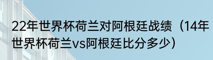 22年世界杯荷兰对阿根廷战绩（14年世界杯荷兰vs阿根廷比分多少）