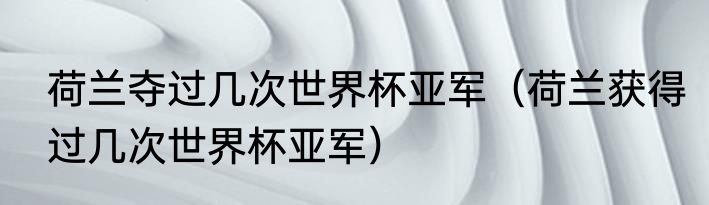 荷兰夺过几次世界杯亚军（荷兰获得过几次世界杯亚军）