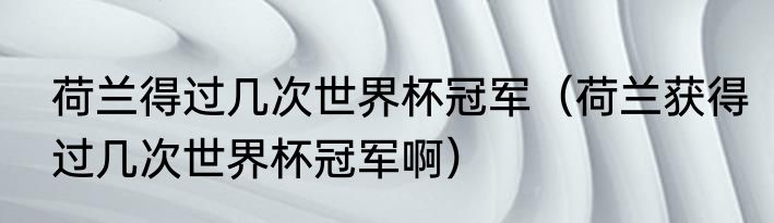 荷兰得过几次世界杯冠军（荷兰获得过几次世界杯冠军啊）