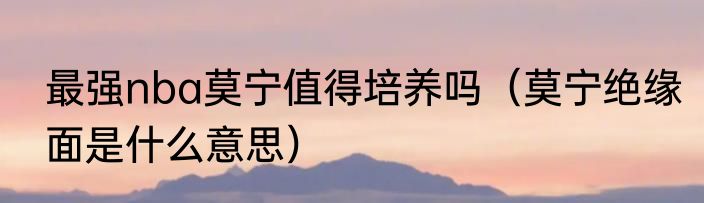 最强nba莫宁值得培养吗（莫宁绝缘面是什么意思）