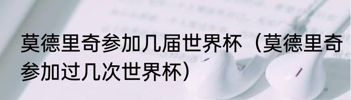 莫德里奇参加几届世界杯（莫德里奇参加过几次世界杯）