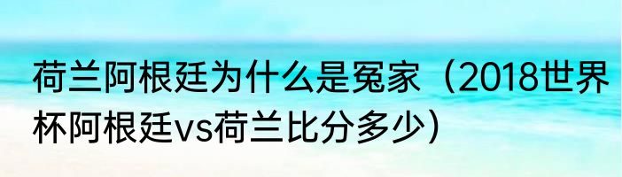 荷兰阿根廷为什么是冤家（2018世界杯阿根廷vs荷兰比分多少）