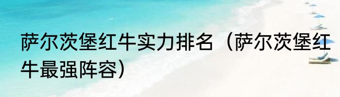 萨尔茨堡红牛实力排名（萨尔茨堡红牛最强阵容）