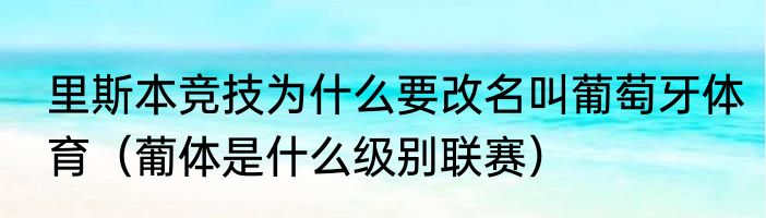 里斯本竞技为什么要改名叫葡萄牙体育（葡体是什么级别联赛）
