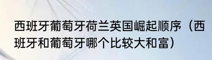 西班牙葡萄牙荷兰英国崛起顺序（西班牙和葡萄牙哪个比较大和富）