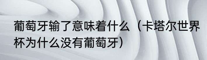葡萄牙输了意味着什么（卡塔尔世界杯为什么没有葡萄牙）