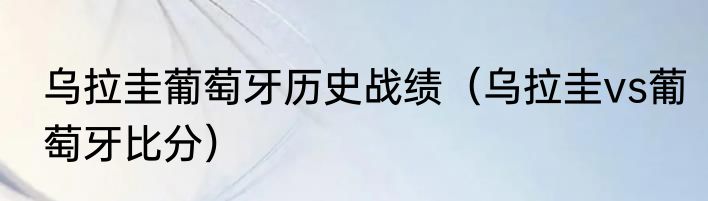 乌拉圭葡萄牙历史战绩（乌拉圭vs葡萄牙比分）