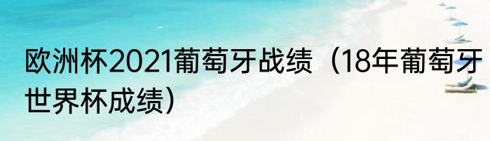 欧洲杯2021葡萄牙战绩（18年葡萄牙世界杯成绩）