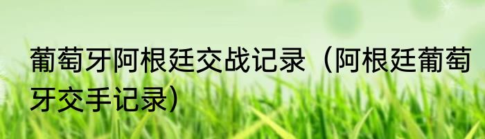 葡萄牙阿根廷交战记录（阿根廷葡萄牙交手记录）