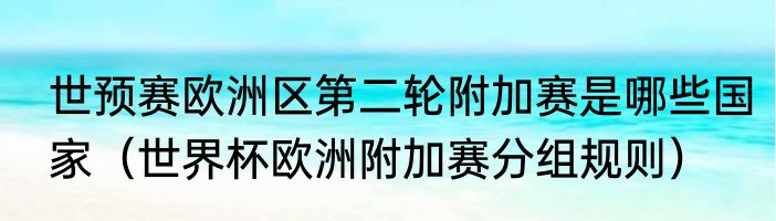 世预赛欧洲区第二轮附加赛是哪些国家（世界杯欧洲附加赛分组规则）