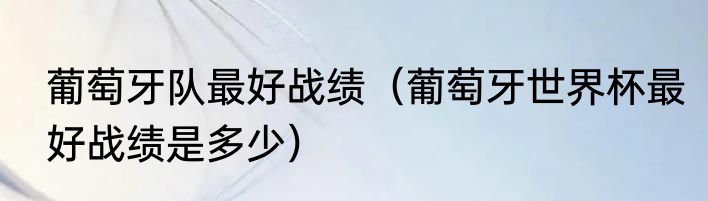 葡萄牙队最好战绩（葡萄牙世界杯最好战绩是多少）