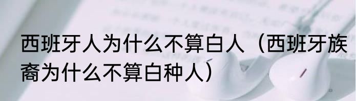 西班牙人为什么不算白人（西班牙族裔为什么不算白种人）