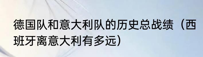 德国队和意大利队的历史总战绩（西班牙离意大利有多远）